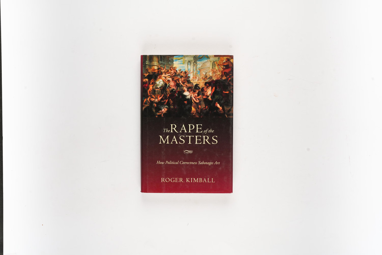 The Rape of the Masters: How Political Correctness Sabotages Art by Roger Kimba
